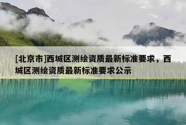 [北京市]西城區測繪資質最新標準要求，西城區測繪資質最新標準要求公示