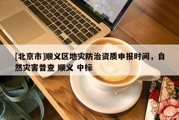 [北京市]順義區(qū)地災(zāi)防治資質(zhì)申報時間，自然災(zāi)害普查 順義 中標