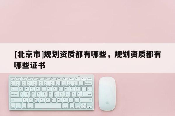 [北京市]規劃資質都有哪些，規劃資質都有哪些證書