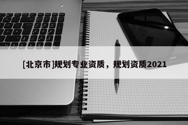 [北京市]規劃專業資質，規劃資質2021