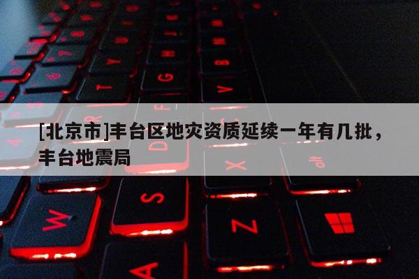 [北京市]豐臺區地災資質延續一年有幾批，豐臺地震局