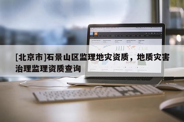 [北京市]石景山區監理地災資質，地質災害治理監理資質查詢