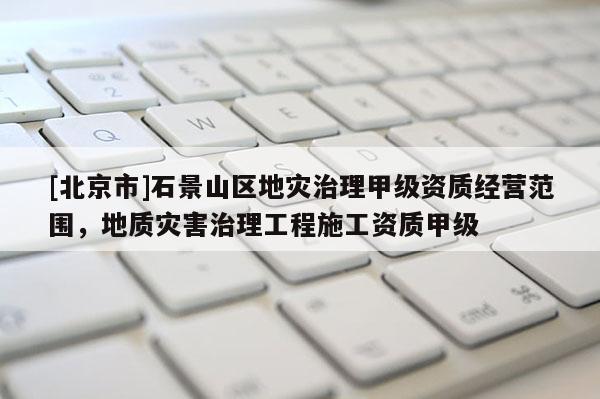 [北京市]石景山區地災治理甲級資質經營范圍，地質災害治理工程施工資質甲級