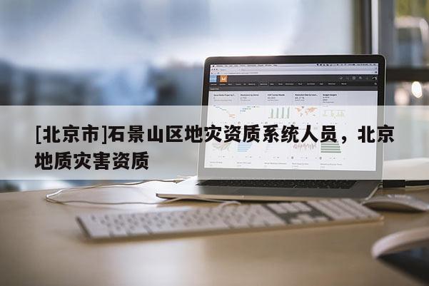 [北京市]石景山區地災資質系統人員，北京地質災害資質
