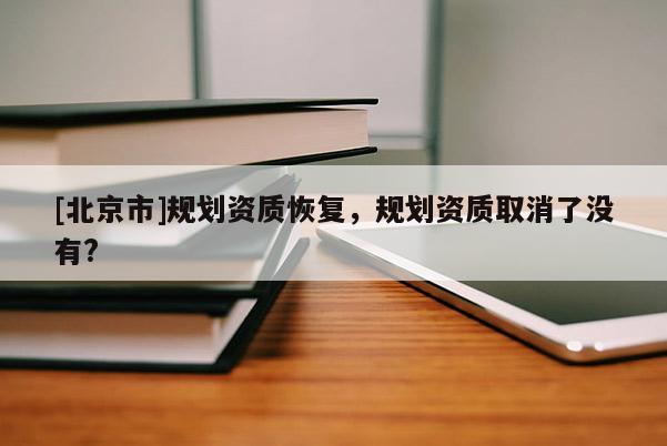 [北京市]規劃資質恢復，規劃資質取消了沒有?