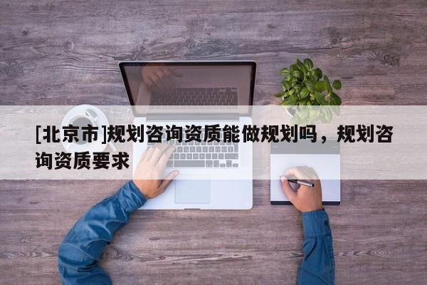 [北京市]規劃咨詢資質能做規劃嗎，規劃咨詢資質要求