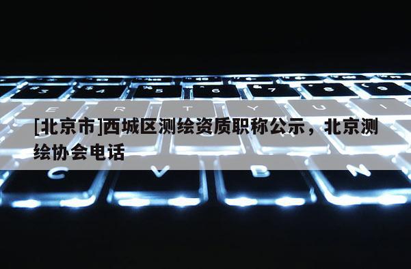 [北京市]西城區測繪資質職稱公示，北京測繪協會電話