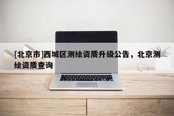 [北京市]西城區測繪資質升級公告，北京測繪資質查詢