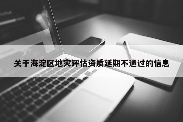 關(guān)于海淀區(qū)地災(zāi)評估資質(zhì)延期不通過的信息