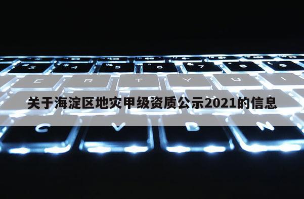 關于海淀區地災甲級資質公示2021的信息