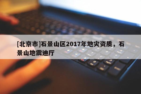 [北京市]石景山區2017年地災資質，石景山地震迪廳
