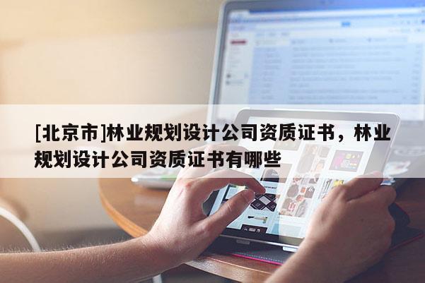 [北京市]林業規劃設計公司資質證書，林業規劃設計公司資質證書有哪些