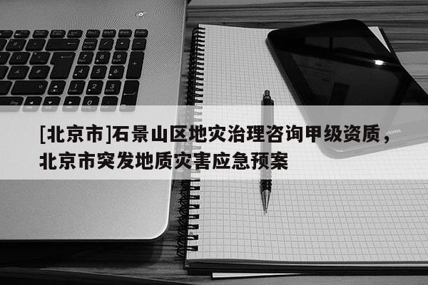 [北京市]石景山區地災治理咨詢甲級資質，北京市突發地質災害應急預案