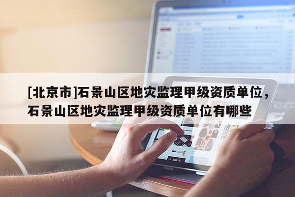 [北京市]石景山區地災監理甲級資質單位，石景山區地災監理甲級資質單位有哪些