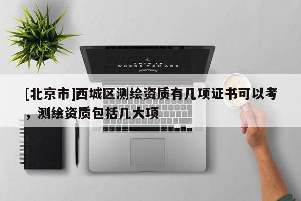 [北京市]西城區測繪資質有幾項證書可以考，測繪資質包括幾大項