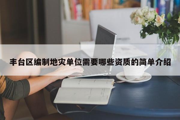 豐臺區編制地災單位需要哪些資質的簡單介紹