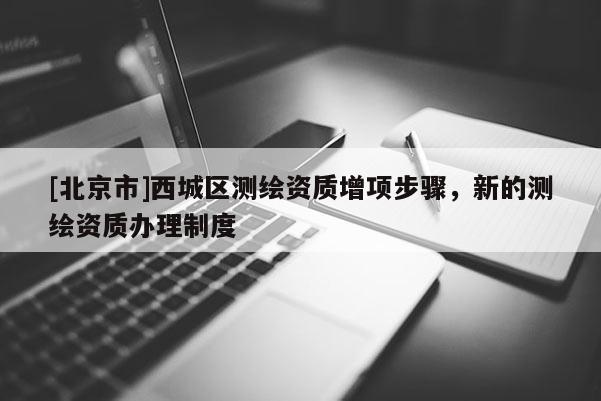 [北京市]西城區測繪資質增項步驟，新的測繪資質辦理制度