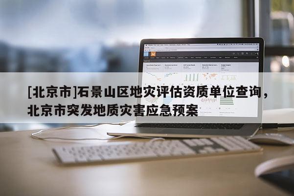 [北京市]石景山區(qū)地災(zāi)評估資質(zhì)單位查詢，北京市突發(fā)地質(zhì)災(zāi)害應(yīng)急預(yù)案