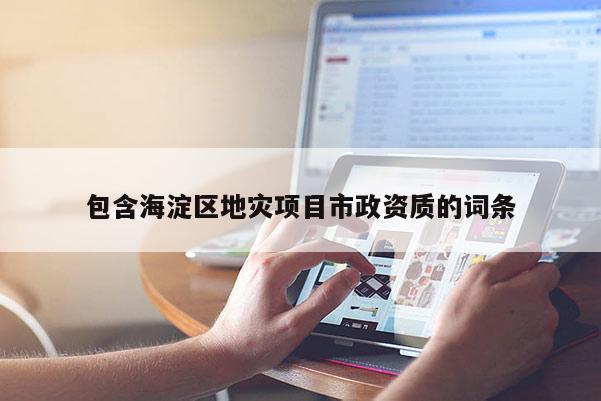 包含海淀區(qū)地災(zāi)項(xiàng)目市政資質(zhì)的詞條