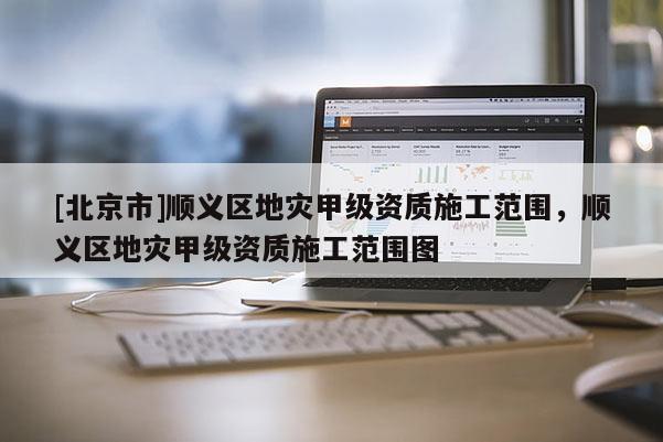 [北京市]順義區地災甲級資質施工范圍，順義區地災甲級資質施工范圍圖