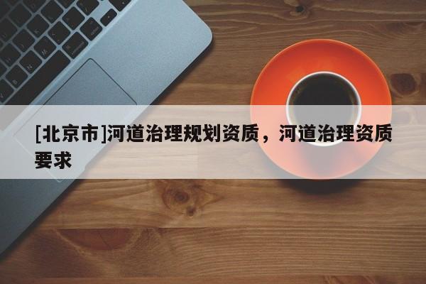 [北京市]河道治理規劃資質，河道治理資質要求