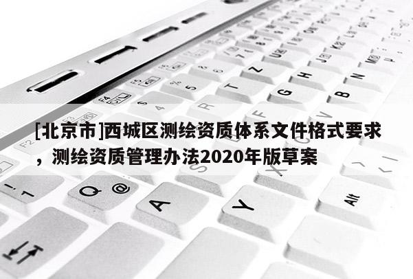 [北京市]西城區測繪資質體系文件格式要求，測繪資質管理辦法2020年版草案