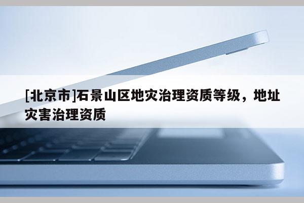 [北京市]石景山區地災治理資質等級，地址災害治理資質