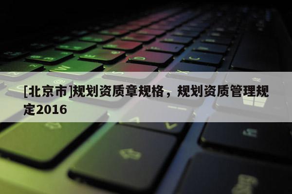 [北京市]規劃資質章規格，規劃資質管理規定2016