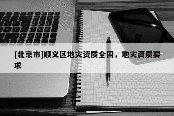 [北京市]順義區地災資質全國，地災資質要求