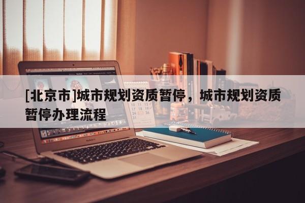 [北京市]城市規劃資質暫停，城市規劃資質暫停辦理流程