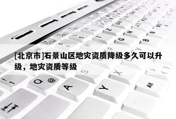 [北京市]石景山區地災資質降級多久可以升級，地災資質等級