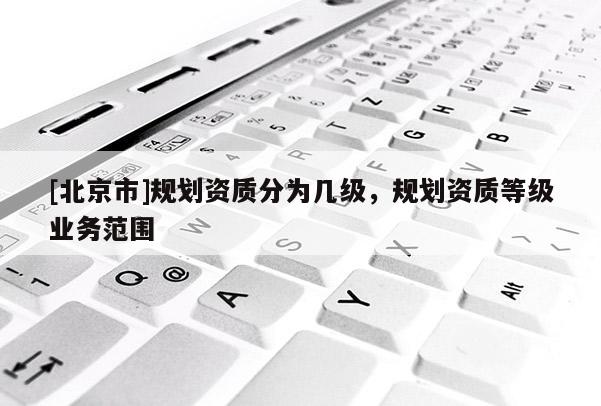 [北京市]規劃資質分為幾級，規劃資質等級業務范圍
