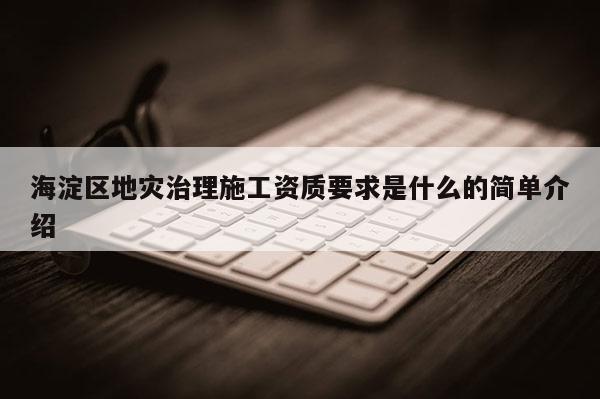海淀區(qū)地災(zāi)治理施工資質(zhì)要求是什么的簡單介紹