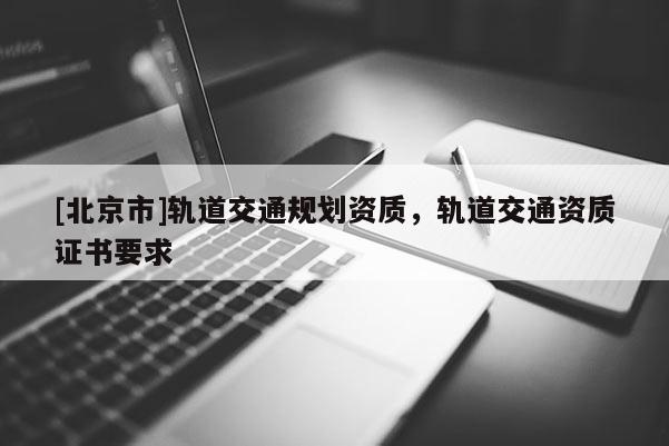 [北京市]軌道交通規劃資質，軌道交通資質證書要求