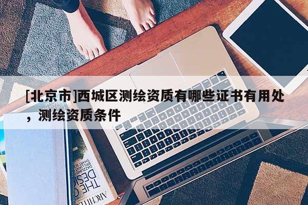 [北京市]西城區(qū)測(cè)繪資質(zhì)有哪些證書(shū)有用處，測(cè)繪資質(zhì)條件