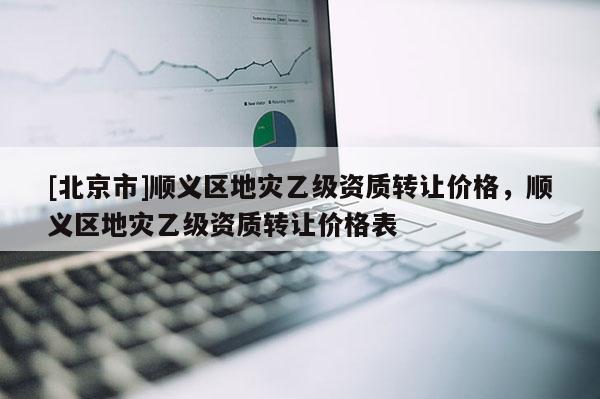 [北京市]順義區地災乙級資質轉讓價格，順義區地災乙級資質轉讓價格表