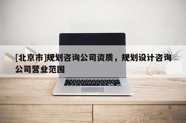 [北京市]規劃咨詢公司資質，規劃設計咨詢公司營業范圍