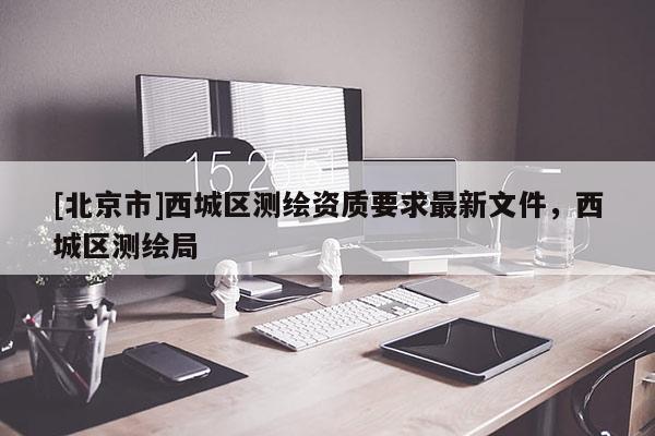 [北京市]西城區測繪資質要求最新文件，西城區測繪局