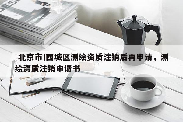[北京市]西城區測繪資質注銷后再申請，測繪資質注銷申請書