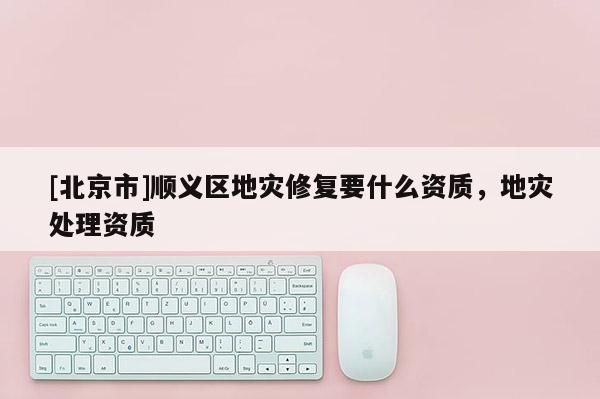 [北京市]順義區(qū)地災(zāi)修復(fù)要什么資質(zhì)，地災(zāi)處理資質(zhì)