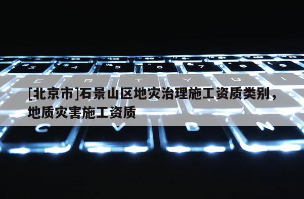 [北京市]石景山區(qū)地災(zāi)治理施工資質(zhì)類別，地質(zhì)災(zāi)害施工資質(zhì)