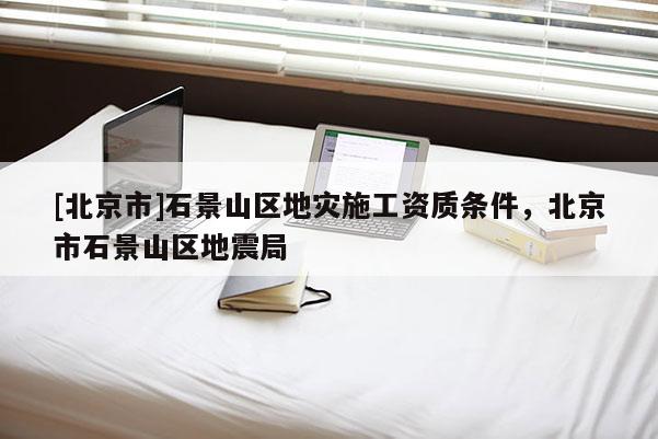 [北京市]石景山區地災施工資質條件，北京市石景山區地震局
