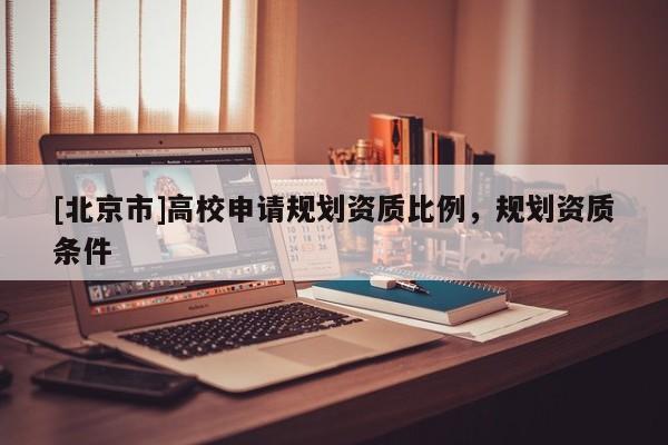 [北京市]高校申請規(guī)劃資質(zhì)比例，規(guī)劃資質(zhì)條件