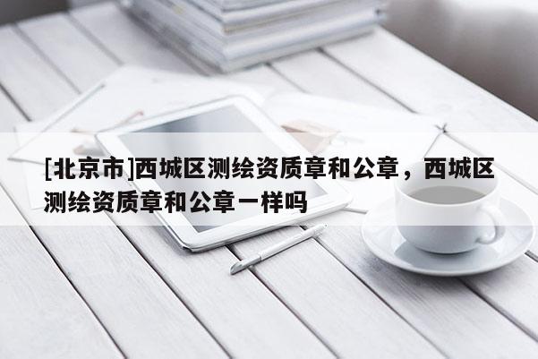 [北京市]西城區測繪資質章和公章，西城區測繪資質章和公章一樣嗎