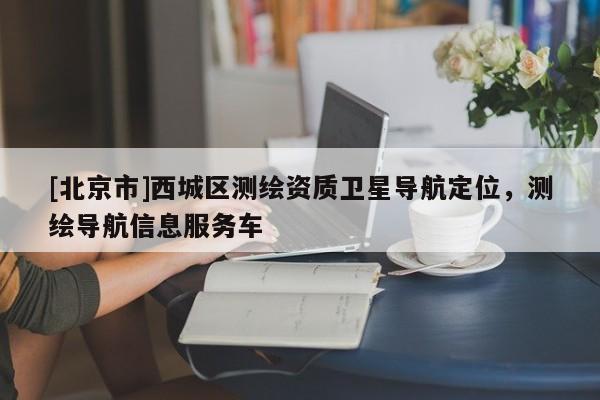 [北京市]西城區(qū)測(cè)繪資質(zhì)衛(wèi)星導(dǎo)航定位，測(cè)繪導(dǎo)航信息服務(wù)車