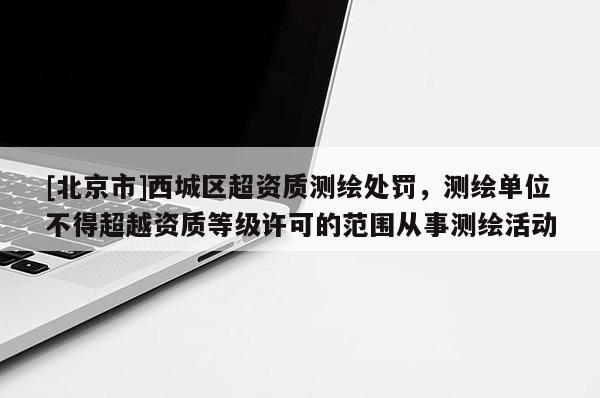 [北京市]西城區超資質測繪處罰，測繪單位不得超越資質等級許可的范圍從事測繪活動