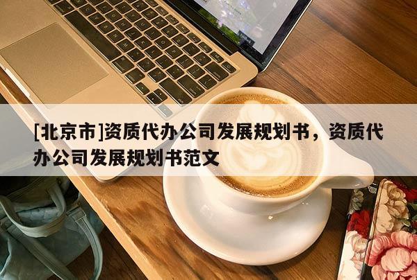 [北京市]資質代辦公司發展規劃書，資質代辦公司發展規劃書范文