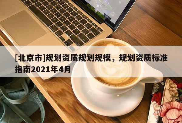 [北京市]規劃資質規劃規模，規劃資質標準指南2021年4月