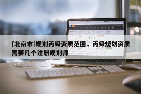 [北京市]規劃丙級資質范圍，丙級規劃資質需要幾個注冊規劃師
