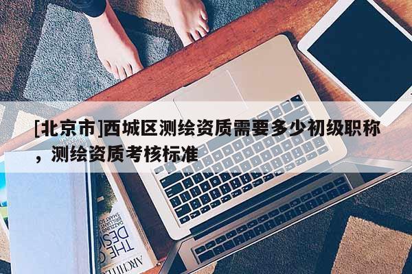[北京市]西城區測繪資質需要多少初級職稱，測繪資質考核標準